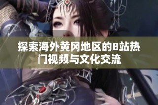 探索海外黄冈地区的B站热门视频与文化交流
