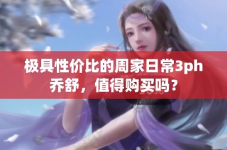 极具性价比的周家日常3ph乔舒，值得购买吗？