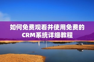 如何免费观看并使用免费的CRM系统详细教程