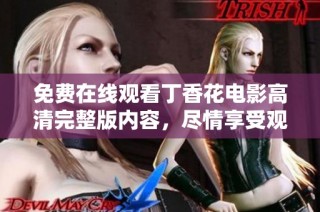 免费在线观看丁香花电影高清完整版内容，尽情享受观看乐趣