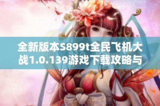全新版本S899t全民飞机大战1.0.139游戏下载攻略与体验分享
