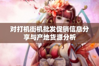 对打机街机批发促销信息分享与产地货源分析