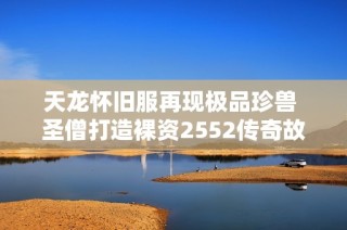天龙怀旧服再现极品珍兽 圣僧打造裸资2552传奇故事