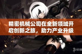 精密机械公司在全新领域开启创新之旅，助力产业升级