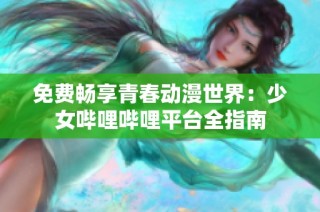免费畅享青春动漫世界：少女哔哩哔哩平台全指南