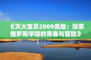 《灭火宝贝2009美版：探索俄罗斯学院的青春与冒险》