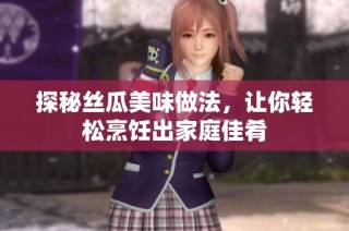 探秘丝瓜美味做法，让你轻松烹饪出家庭佳肴
