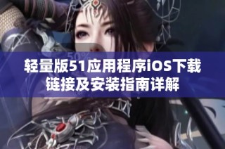 轻量版51应用程序iOS下载链接及安装指南详解