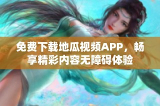 免费下载地瓜视频APP，畅享精彩内容无障碍体验