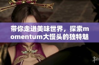 带你走进美味世界，探索momentum大馒头的独特魅力