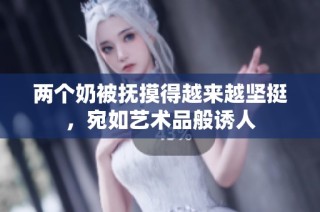 两个奶被抚摸得越来越坚挺，宛如艺术品般诱人