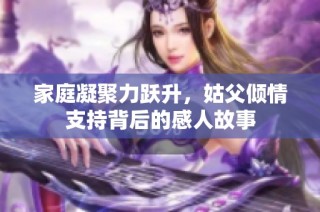 家庭凝聚力跃升，姑父倾情支持背后的感人故事