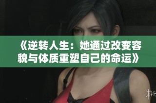 《逆转人生：她通过改变容貌与体质重塑自己的命运》