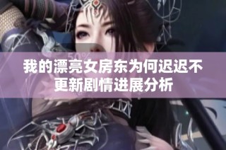 我的漂亮女房东为何迟迟不更新剧情进展分析