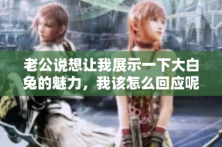 老公说想让我展示一下大白兔的魅力，我该怎么回应呢