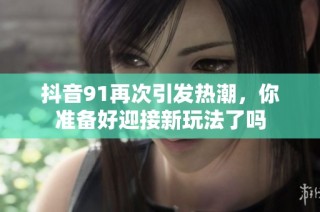 抖音91再次引发热潮，你准备好迎接新玩法了吗