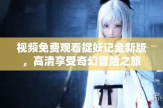 视频免费观看捉妖记全新版，高清享受奇幻冒险之旅