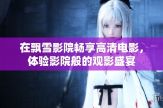 在飘雪影院畅享高清电影，体验影院般的观影盛宴