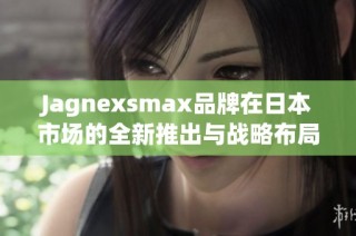 Jagnexsmax品牌在日本市场的全新推出与战略布局分析