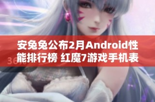 安兔兔公布2月Android性能排行榜 红魔7游戏手机表现卓越