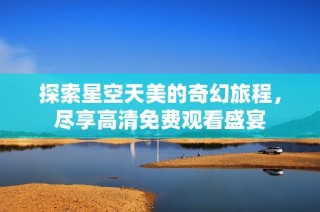 探索星空天美的奇幻旅程，尽享高清免费观看盛宴