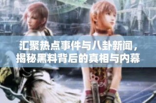 汇聚热点事件与八卦新闻，揭秘黑料背后的真相与内幕