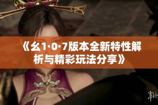 《幺1·0·7版本全新特性解析与精彩玩法分享》