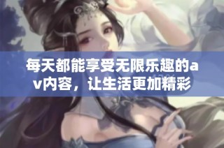 每天都能享受无限乐趣的av内容，让生活更加精彩