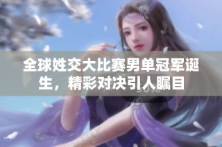 全球姓交大比赛男单冠军诞生，精彩对决引人瞩目