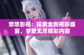 悠悠影视：探索全新视听盛宴，享受无尽精彩内容