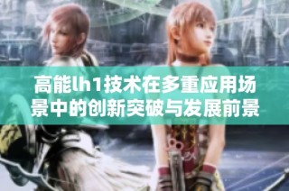 高能lh1技术在多重应用场景中的创新突破与发展前景分析