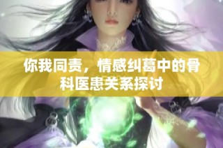 你我同责，情感纠葛中的骨科医患关系探讨