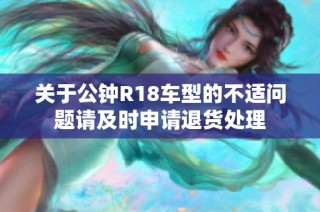 关于公钟R18车型的不适问题请及时申请退货处理