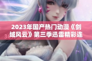 2023年国产热门动漫《剑域风云》第三季迅雷精彩连载至第91集下载体验