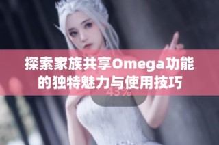 探索家族共享Omega功能的独特魅力与使用技巧