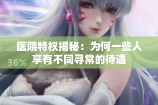 医院特权揭秘：为何一些人享有不同寻常的待遇