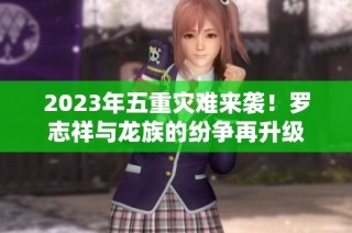 2023年五重灾难来袭！罗志祥与龙族的纷争再升级