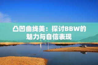 凸凹曲线美：探讨BBW的魅力与自信表现