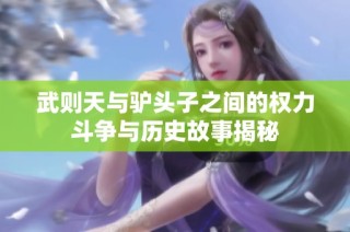 武则天与驴头子之间的权力斗争与历史故事揭秘