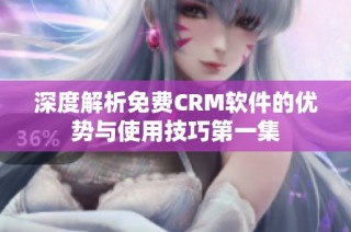 深度解析免费CRM软件的优势与使用技巧第一集