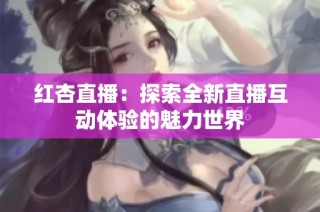 红杏直播：探索全新直播互动体验的魅力世界