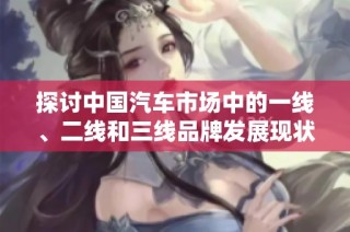 探讨中国汽车市场中的一线、二线和三线品牌发展现状与趋势