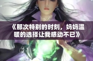 《那次特别的时刻，妈妈温暖的选择让我感动不已》