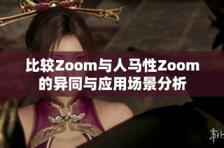 比较Zoom与人马性Zoom的异同与应用场景分析