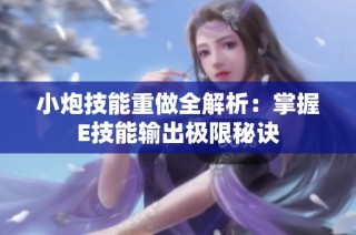 小炮技能重做全解析：掌握E技能输出极限秘诀