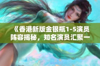 《香港新版金银瓶1-5演员阵容揭秘，知名演员汇聚一堂》