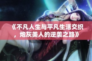 《不凡人生与平凡生活交织，炮灰美人的逆袭之路》