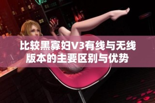 比较黑寡妇V3有线与无线版本的主要区别与优势