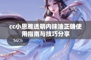 cc小恩雅透明内抹油正确使用指南与技巧分享