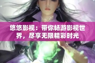 悠悠影视：带你畅游影视世界，尽享无限精彩时光